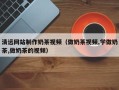 哈尔滨清远网站制作奶茶视频（做奶茶视频,学做奶茶,做奶茶的视频）