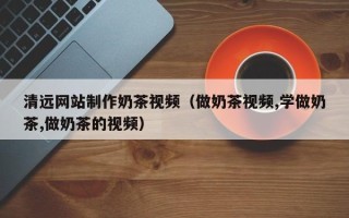 哈尔滨清远网站制作奶茶视频（做奶茶视频,学做奶茶,做奶茶的视频）