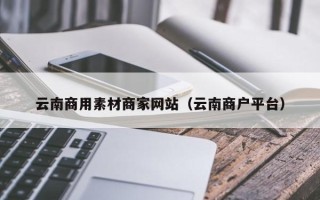 哈尔滨云南商用素材商家网站（云南商户平台）