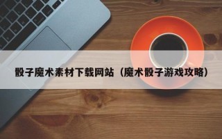 哈尔滨骰子魔术素材下载网站（魔术骰子游戏攻略）